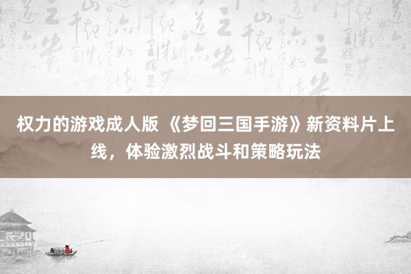 权力的游戏成人版 《梦回三国手游》新资料片上线，体验激烈战斗和策略玩法