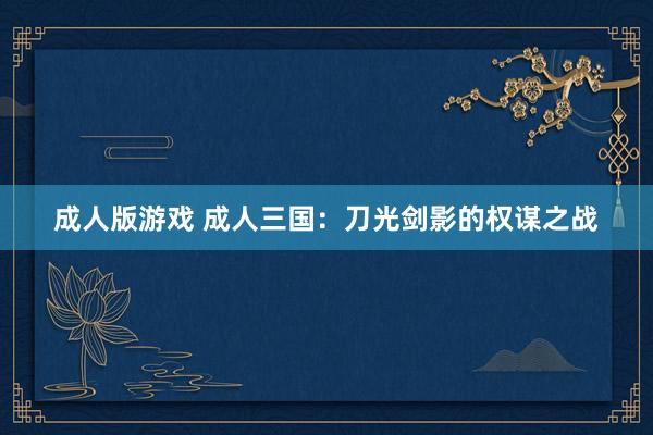 成人版游戏 成人三国：刀光剑影的权谋之战