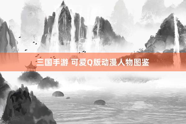 三国手游 可爱Q版动漫人物图鉴