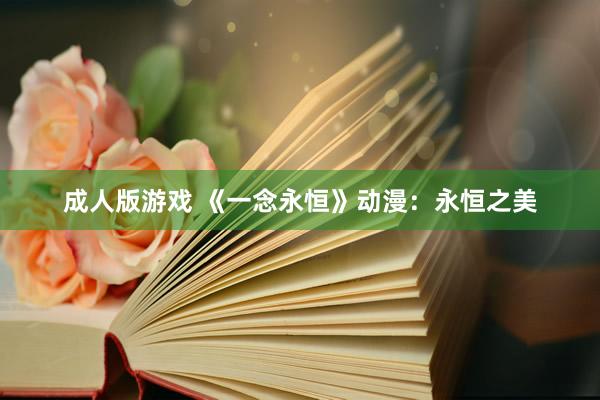 成人版游戏 《一念永恒》动漫：永恒之美