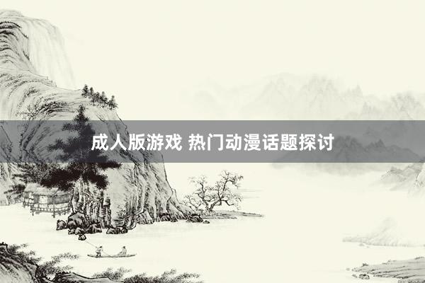 成人版游戏 热门动漫话题探讨