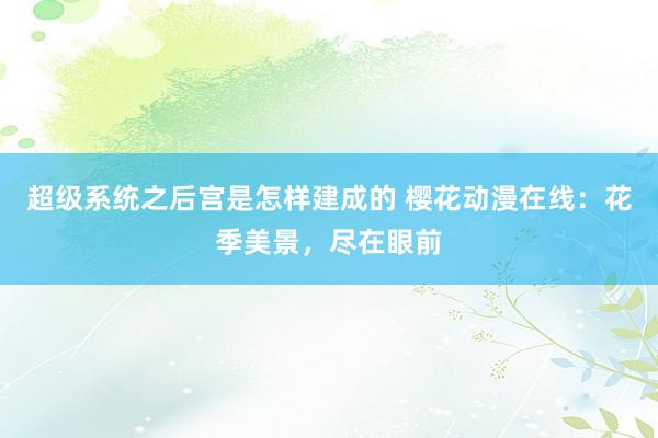 超级系统之后宫是怎样建成的 樱花动漫在线：花季美景，尽在眼前