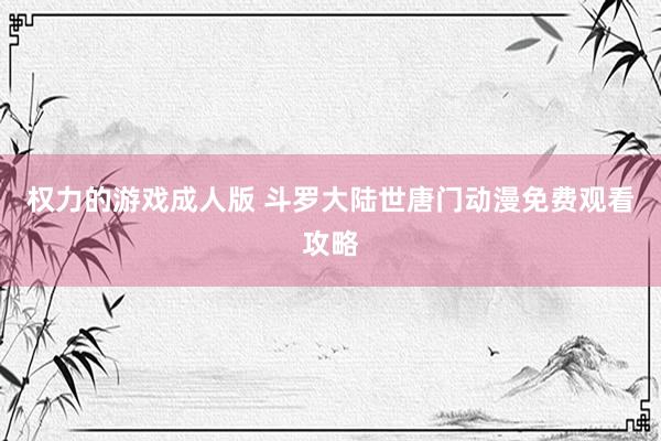 权力的游戏成人版 斗罗大陆世唐门动漫免费观看攻略