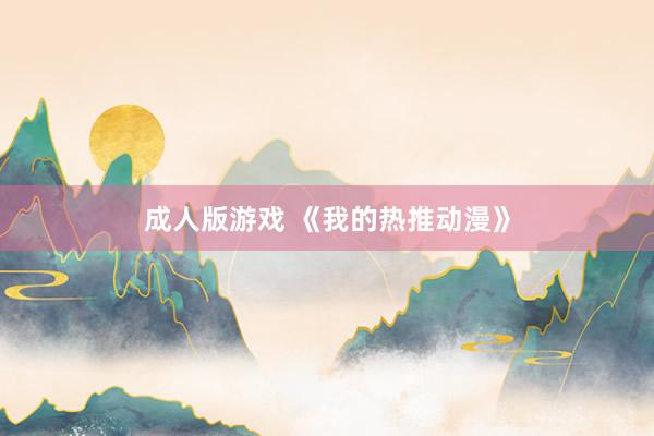 成人版游戏 《我的热推动漫》