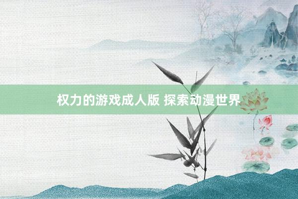 权力的游戏成人版 探索动漫世界