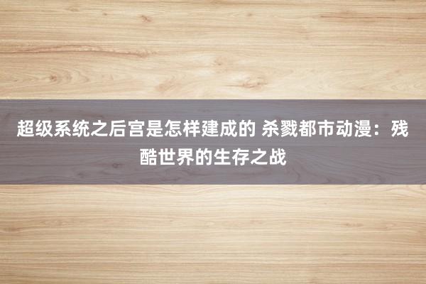 超级系统之后宫是怎样建成的 杀戮都市动漫：残酷世界的生存之战