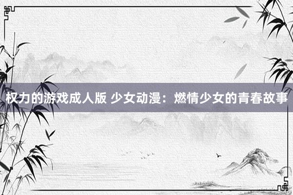 权力的游戏成人版 少女动漫：燃情少女的青春故事