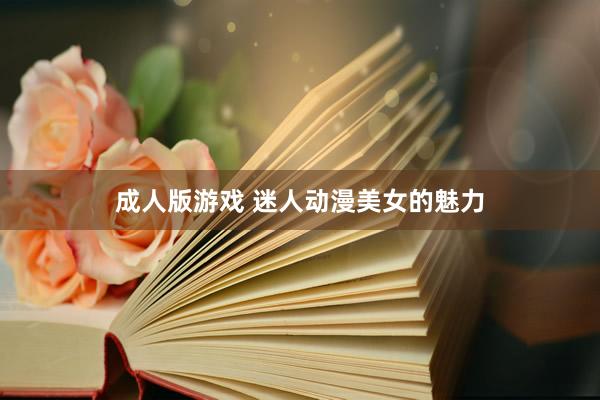 成人版游戏 迷人动漫美女的魅力