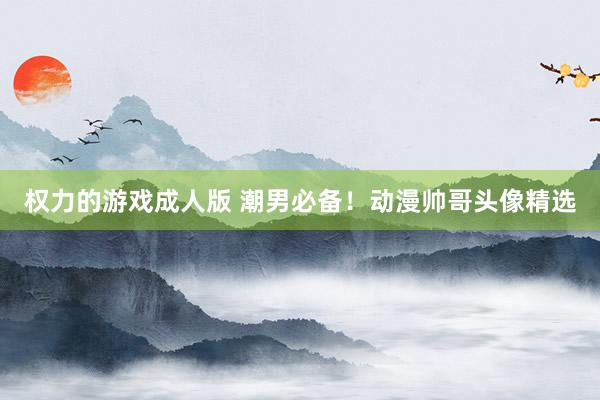 权力的游戏成人版 潮男必备！动漫帅哥头像精选