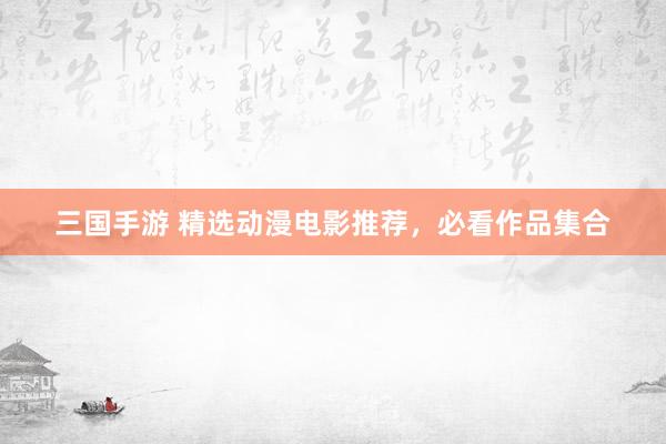 三国手游 精选动漫电影推荐，必看作品集合