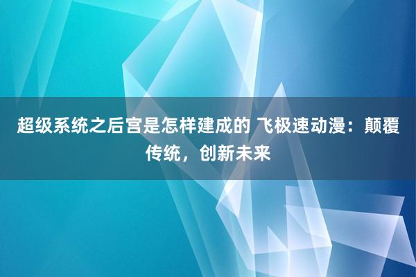 超级系统之后宫是怎样建成的 飞极速动漫：颠覆传统，创新未来