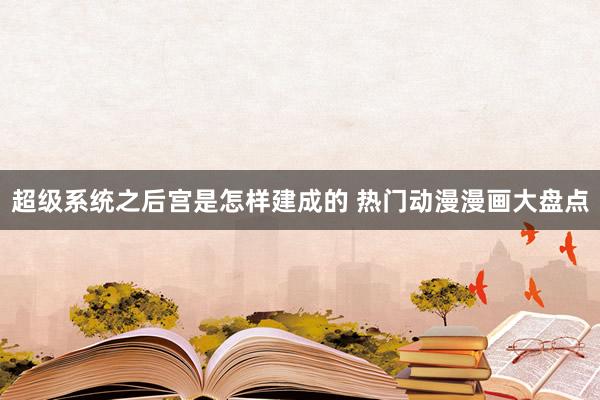 超级系统之后宫是怎样建成的 热门动漫漫画大盘点