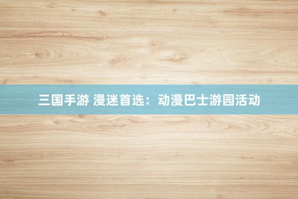 三国手游 漫迷首选：动漫巴士游园活动