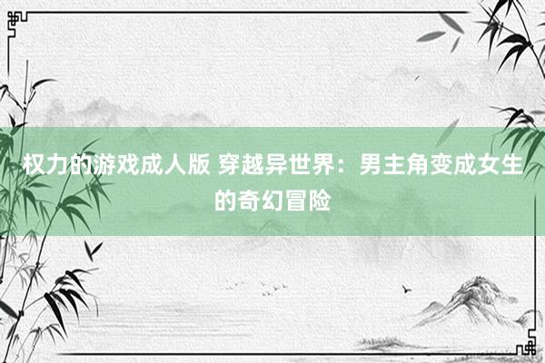 权力的游戏成人版 穿越异世界：男主角变成女生的奇幻冒险