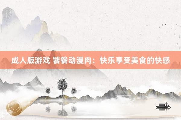 成人版游戏 饕餮动漫肉：快乐享受美食的快感