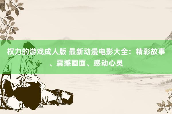 权力的游戏成人版 最新动漫电影大全：精彩故事、震撼画面、感动心灵
