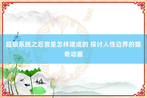 超级系统之后宫是怎样建成的 探讨人性边界的猎奇动画