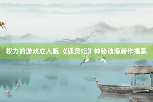 权力的游戏成人版 《通灵妃》神秘动漫新作揭露