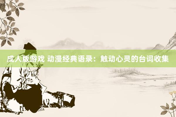 成人版游戏 动漫经典语录：触动心灵的台词收集