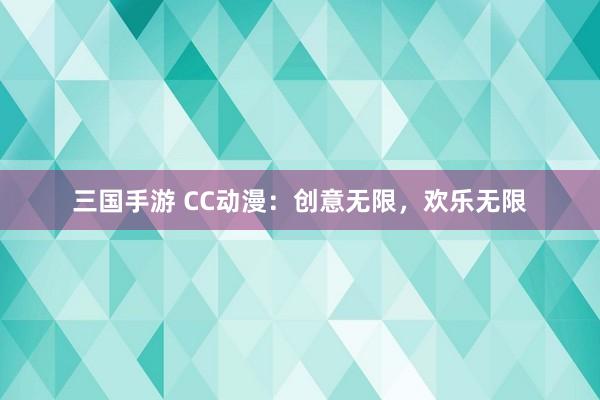 三国手游 CC动漫：创意无限，欢乐无限