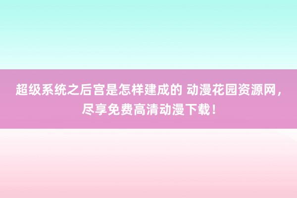 超级系统之后宫是怎样建成的 动漫花园资源网，尽享免费高清动漫下载！