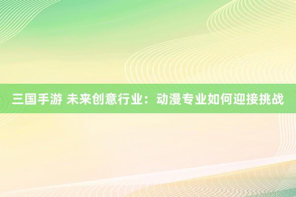 三国手游 未来创意行业：动漫专业如何迎接挑战