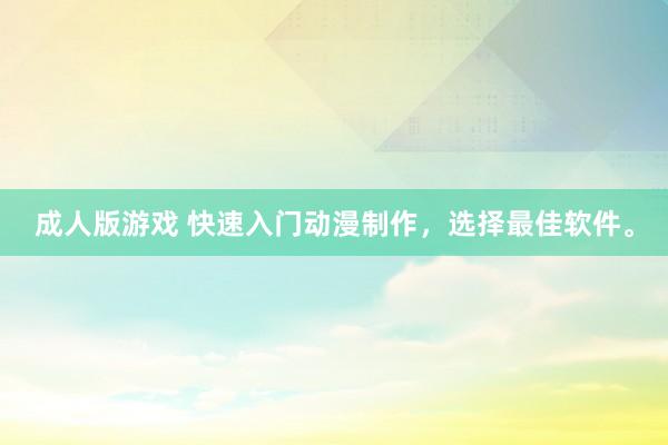 成人版游戏 快速入门动漫制作，选择最佳软件。