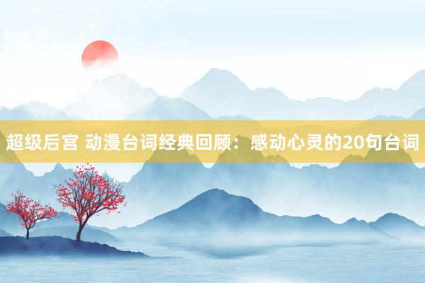 超级后宫 动漫台词经典回顾：感动心灵的20句台词