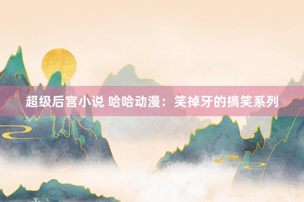 超级后宫小说 哈哈动漫：笑掉牙的搞笑系列