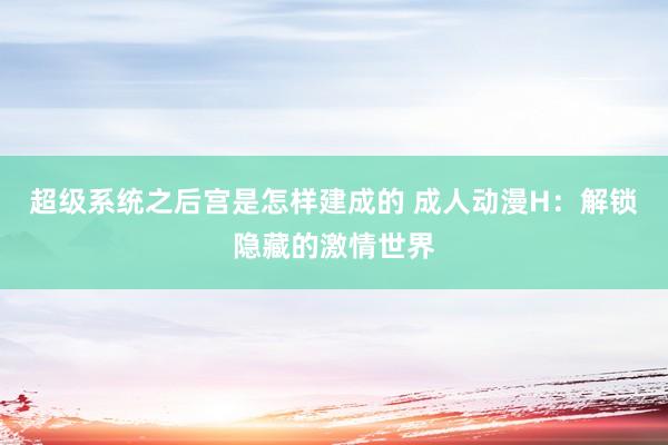 超级系统之后宫是怎样建成的 成人动漫H：解锁隐藏的激情世界