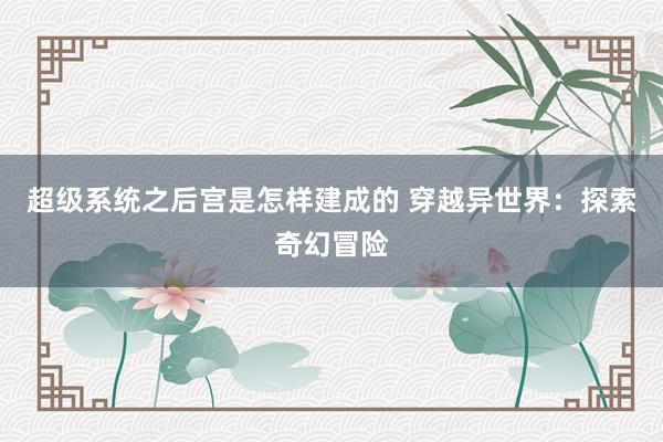 超级系统之后宫是怎样建成的 穿越异世界：探索奇幻冒险