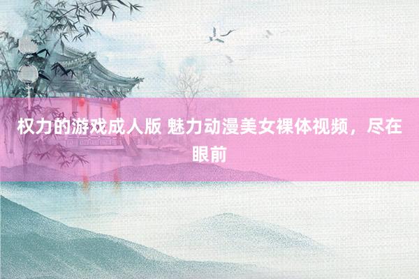 权力的游戏成人版 魅力动漫美女裸体视频，尽在眼前