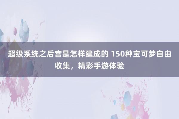 超级系统之后宫是怎样建成的 150种宝可梦自由收集，精彩手游体验