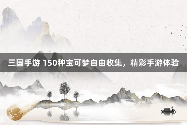 三国手游 150种宝可梦自由收集，精彩手游体验