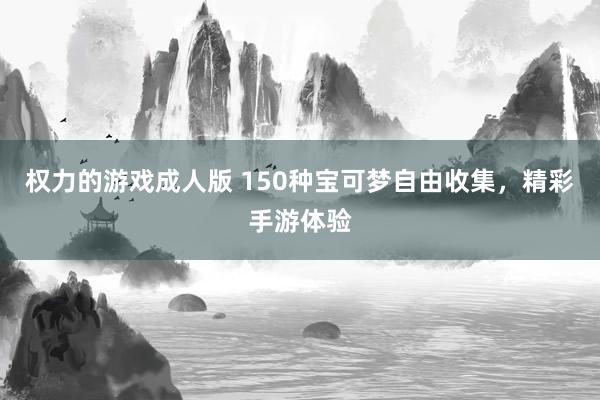 权力的游戏成人版 150种宝可梦自由收集，精彩手游体验