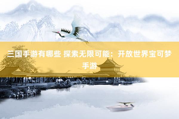 三国手游有哪些 探索无限可能：开放世界宝可梦手游