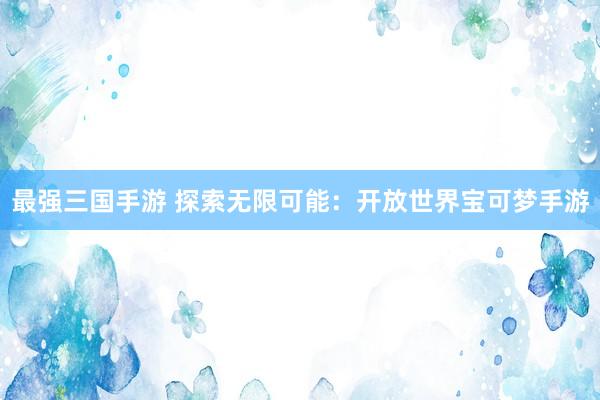 最强三国手游 探索无限可能：开放世界宝可梦手游