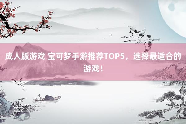 成人版游戏 宝可梦手游推荐TOP5，选择最适合的游戏！