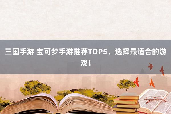 三国手游 宝可梦手游推荐TOP5，选择最适合的游戏！