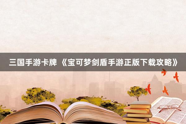 三国手游卡牌 《宝可梦剑盾手游正版下载攻略》