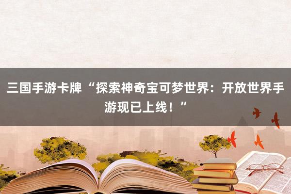 三国手游卡牌 “探索神奇宝可梦世界：开放世界手游现已上线！”