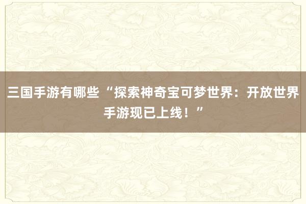 三国手游有哪些 “探索神奇宝可梦世界：开放世界手游现已上线！”