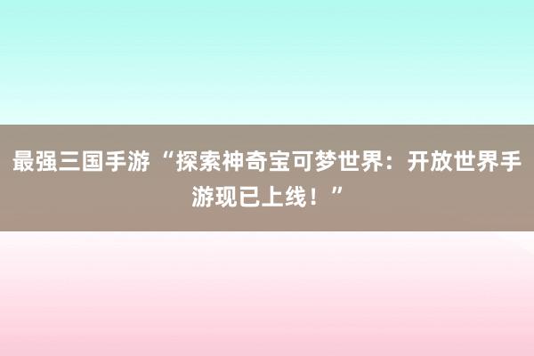 最强三国手游 “探索神奇宝可梦世界：开放世界手游现已上线！”