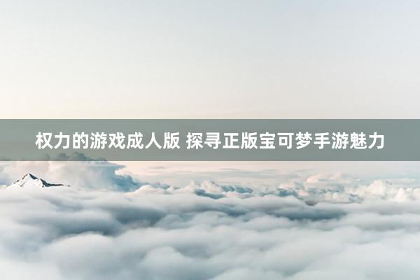 权力的游戏成人版 探寻正版宝可梦手游魅力