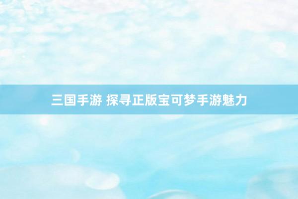 三国手游 探寻正版宝可梦手游魅力