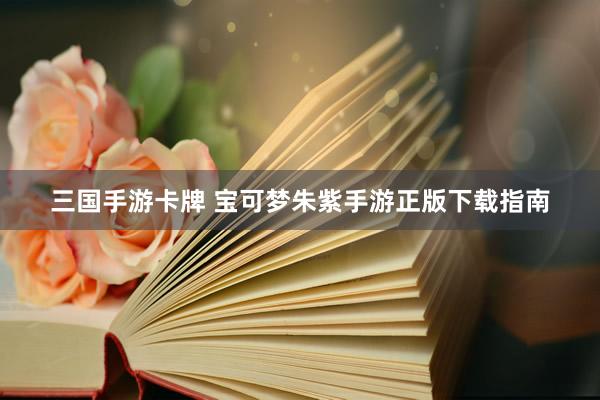 三国手游卡牌 宝可梦朱紫手游正版下载指南