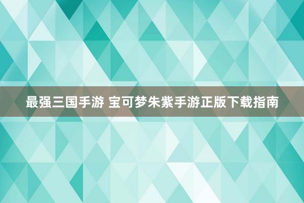 最强三国手游 宝可梦朱紫手游正版下载指南