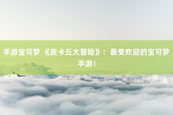 手游宝可梦 《皮卡丘大冒险》：最受欢迎的宝可梦手游！