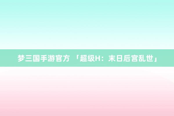 梦三国手游官方 「超级H：末日后宫乱世」