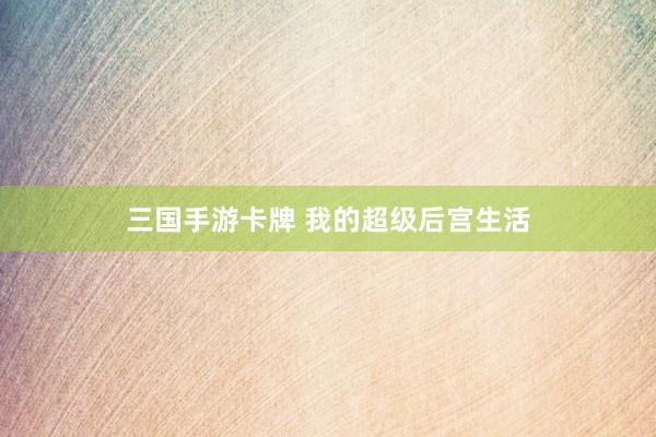 三国手游卡牌 我的超级后宫生活